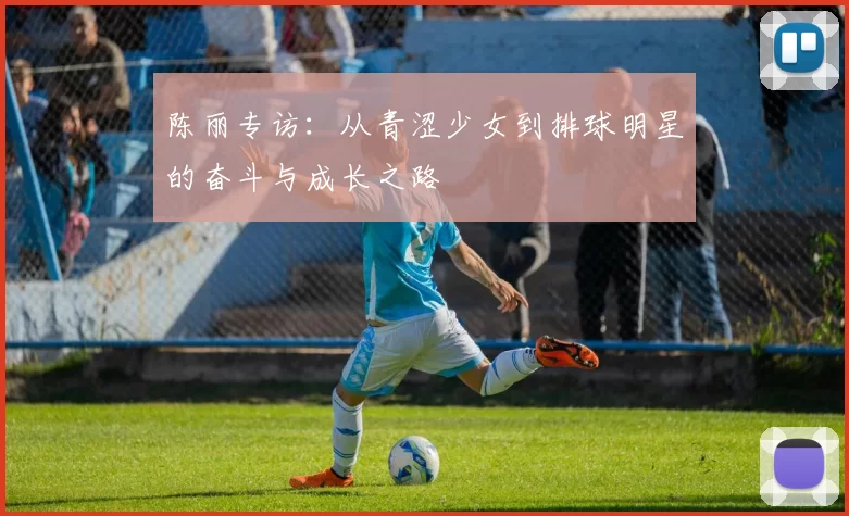 陈丽专访：从青涩少女到排球明星的奋斗与成长之路
