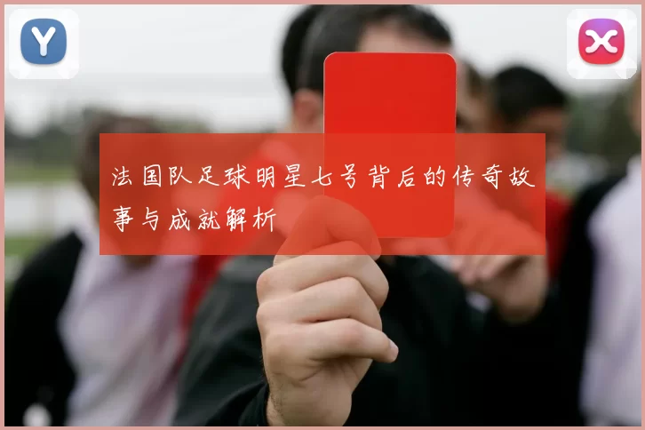 法国队足球明星七号背后的传奇故事与成就解析
