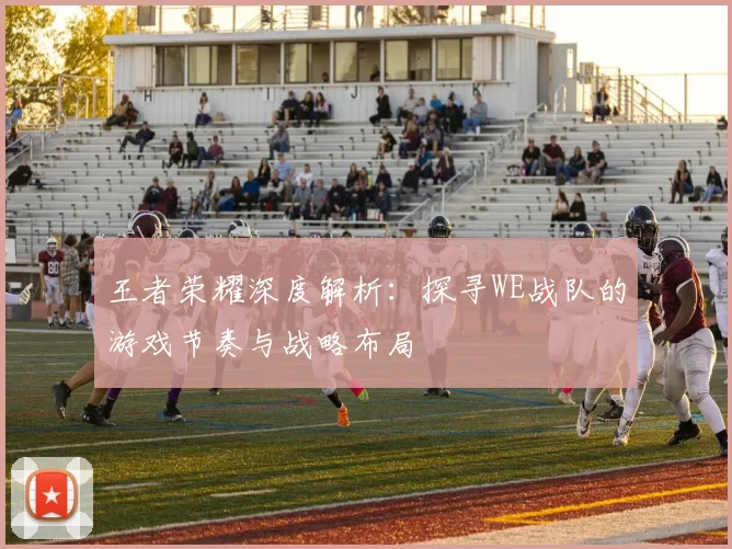 王者荣耀深度解析：探寻WE战队的游戏节奏与战略布局