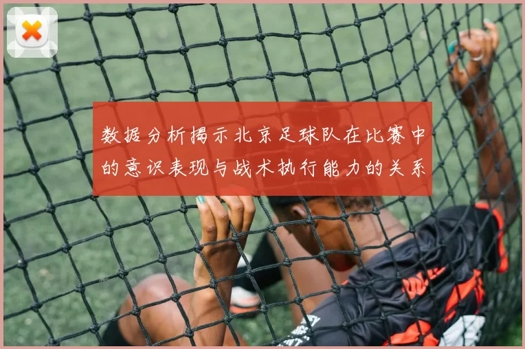 数据分析揭示北京足球队在比赛中的意识表现与战术执行能力的关系