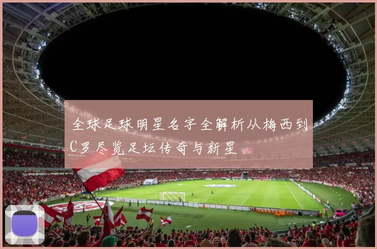 全球足球明星名字全解析从梅西到C罗尽览足坛传奇与新星