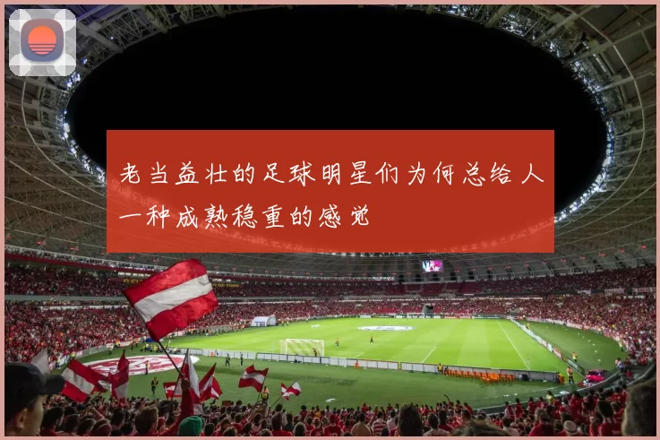 老当益壮的足球明星们为何总给人一种成熟稳重的感觉