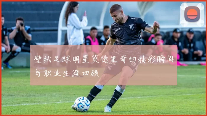 壁纸足球明星莫德里奇的精彩瞬间与职业生涯回顾