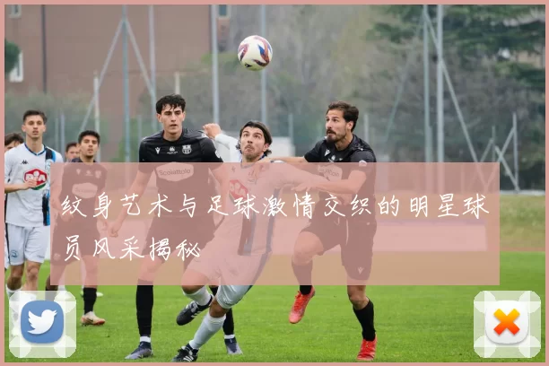 纹身艺术与足球激情交织的明星球员风采揭秘