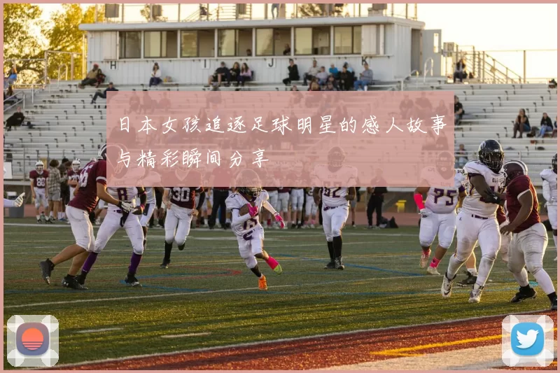 日本女孩追逐足球明星的感人故事与精彩瞬间分享