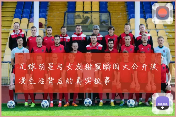 足球明星与女友甜蜜瞬间大公开浪漫生活背后的真实故事