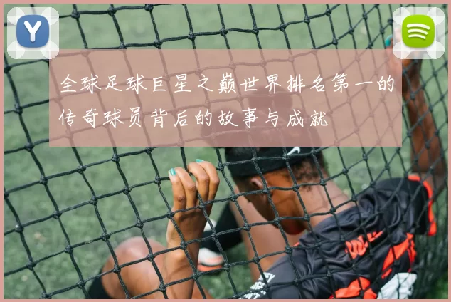 全球足球巨星之巅世界排名第一的传奇球员背后的故事与成就