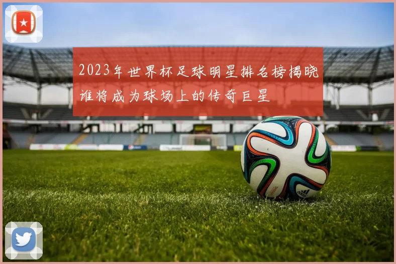 2023年世界杯足球明星排名榜揭晓谁将成为球场上的传奇巨星