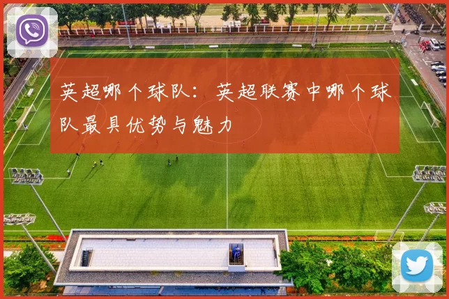 英超哪个球队：英超联赛中哪个球队最具优势与魅力