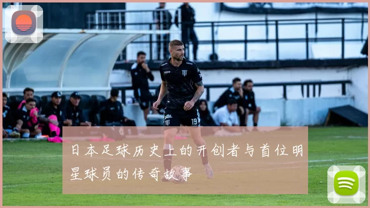 日本足球历史上的开创者与首位明星球员的传奇故事