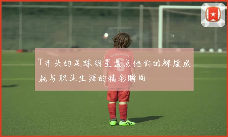 T开头的足球明星盘点他们的辉煌成就与职业生涯的精彩瞬间