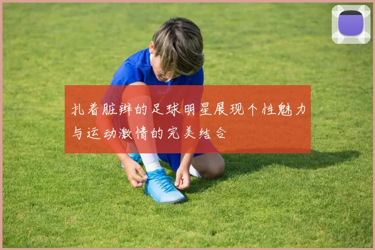 扎着脏辫的足球明星展现个性魅力与运动激情的完美结合