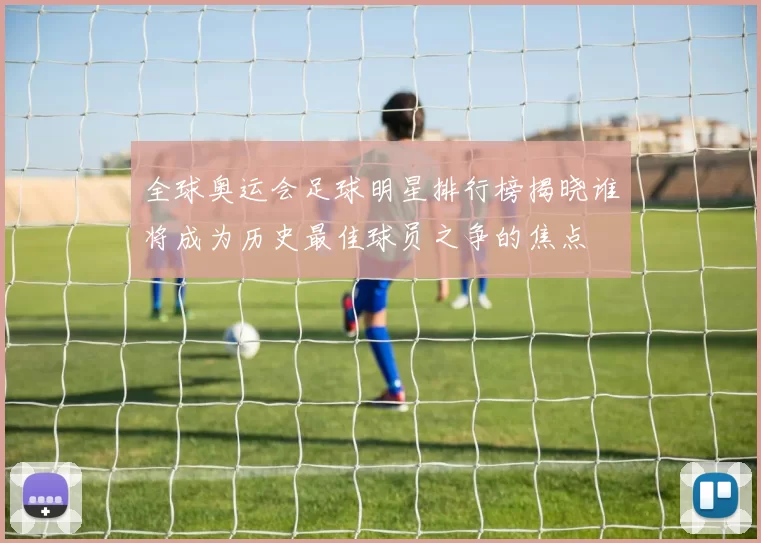 全球奥运会足球明星排行榜揭晓谁将成为历史最佳球员之争的焦点