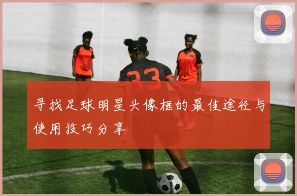 寻找足球明星头像框的最佳途径与使用技巧分享