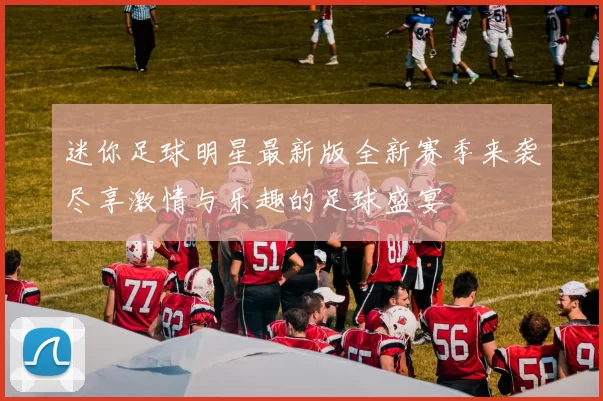 迷你足球明星最新版全新赛季来袭尽享激情与乐趣的足球盛宴