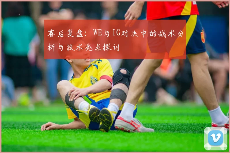 赛后复盘：WE与IG对决中的战术分析与技术亮点探讨