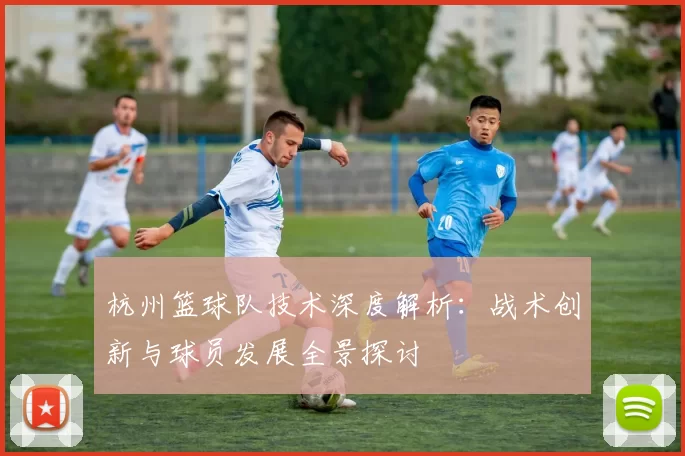 杭州篮球队技术深度解析：战术创新与球员发展全景探讨