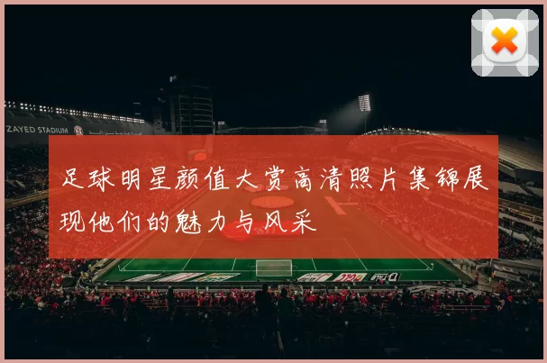 足球明星颜值大赏高清照片集锦展现他们的魅力与风采