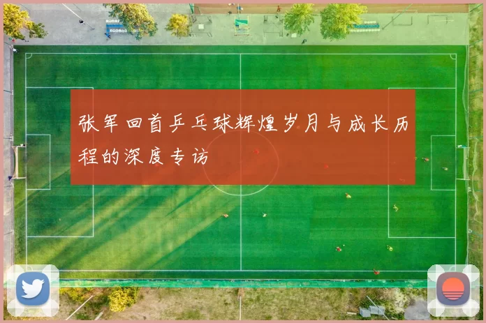 张军回首乒乓球辉煌岁月与成长历程的深度专访