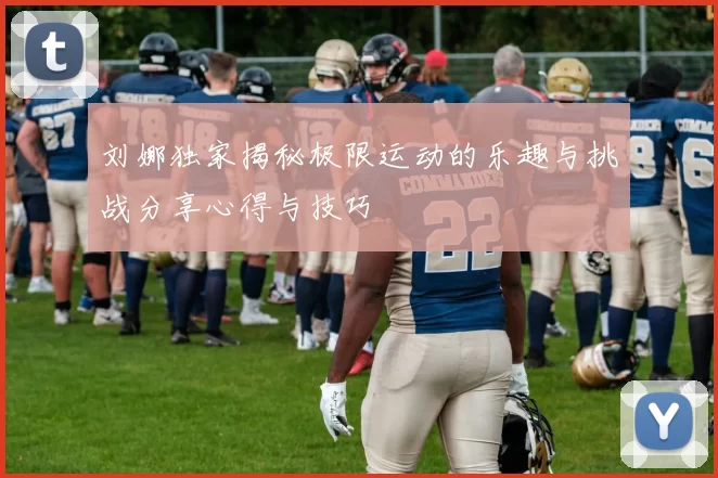 刘娜独家揭秘极限运动的乐趣与挑战分享心得与技巧
