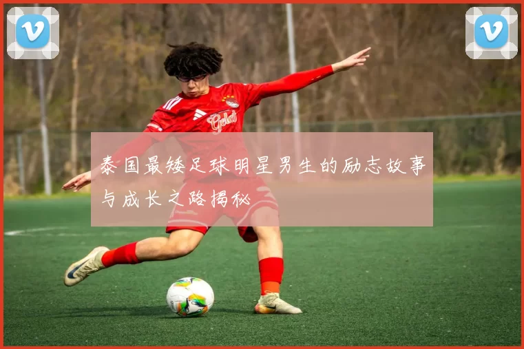 泰国最矮足球明星男生的励志故事与成长之路揭秘