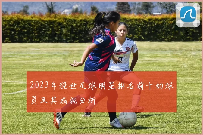 2023年现世足球明星排名前十的球员及其成就分析