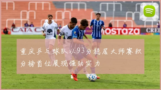 重庆乒乓球队以93分稳居大师赛积分榜首位展现强劲实力