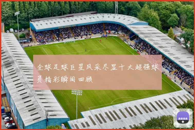 全球足球巨星风采尽显十大超强球员精彩瞬间回顾