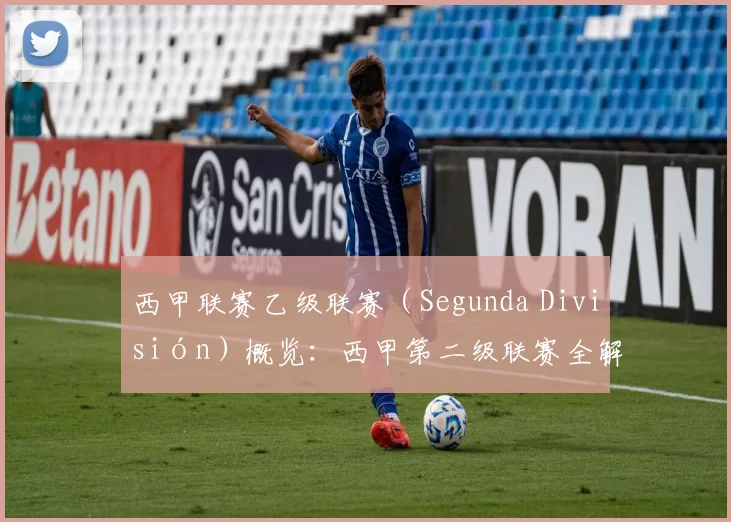 西甲联赛乙级联赛（Segunda División）概览：西甲第二级联赛全解析