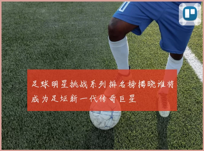 足球明星挑战系列排名榜揭晓谁将成为足坛新一代传奇巨星