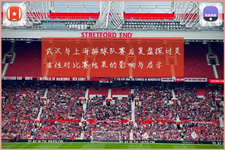 武汉与上海排球队赛后复盘探讨灵活性对比赛结果的影响与启示