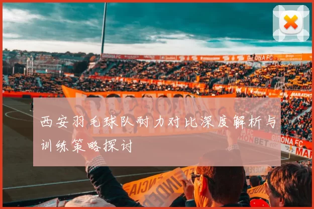 西安羽毛球队耐力对比深度解析与训练策略探讨