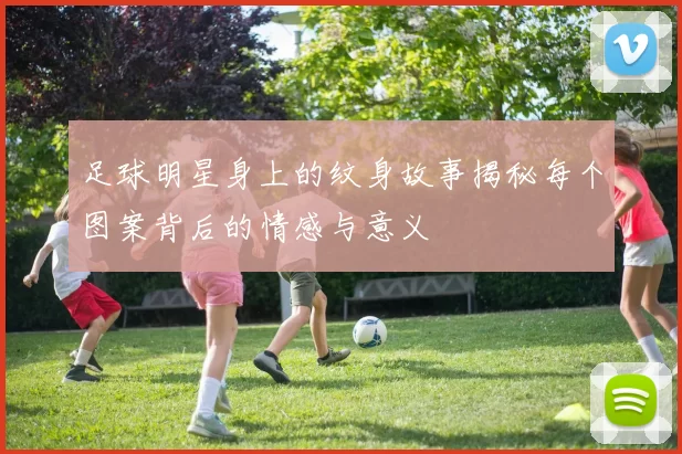 足球明星身上的纹身故事揭秘每个图案背后的情感与意义