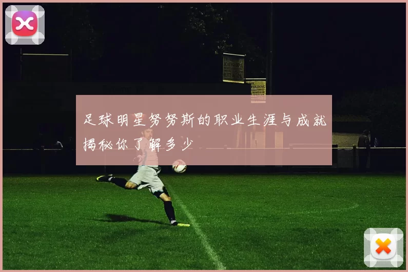 足球明星努努斯的职业生涯与成就揭秘你了解多少