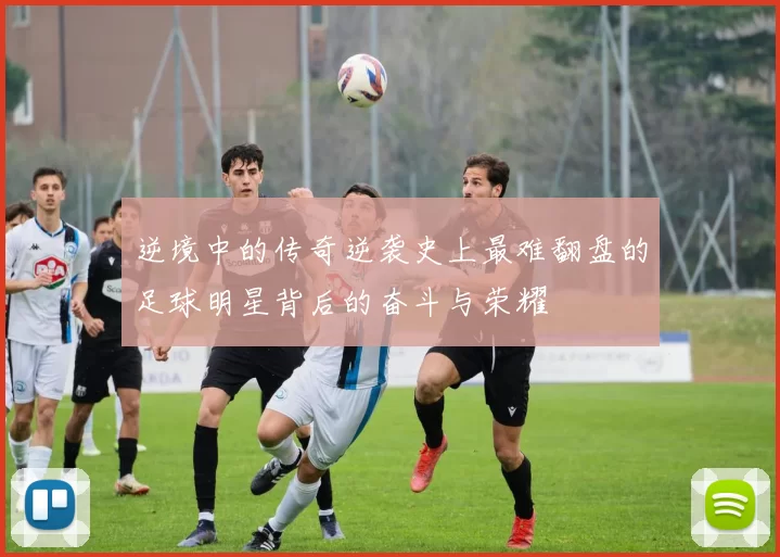 逆境中的传奇逆袭史上最难翻盘的足球明星背后的奋斗与荣耀
