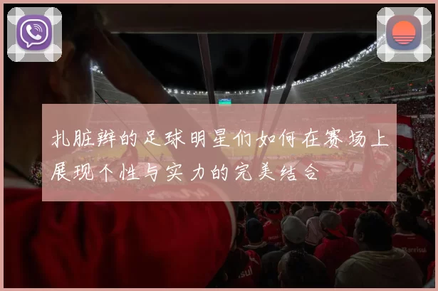 扎脏辫的足球明星们如何在赛场上展现个性与实力的完美结合