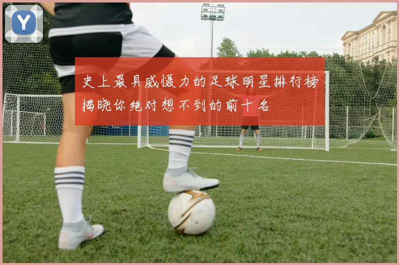 史上最具威慑力的足球明星排行榜揭晓你绝对想不到的前十名