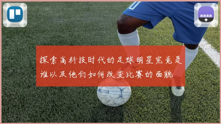 探索高科技时代的足球明星究竟是谁以及他们如何改变比赛的面貌
