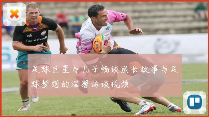 足球巨星与儿子畅谈成长故事与足球梦想的温馨访谈视频