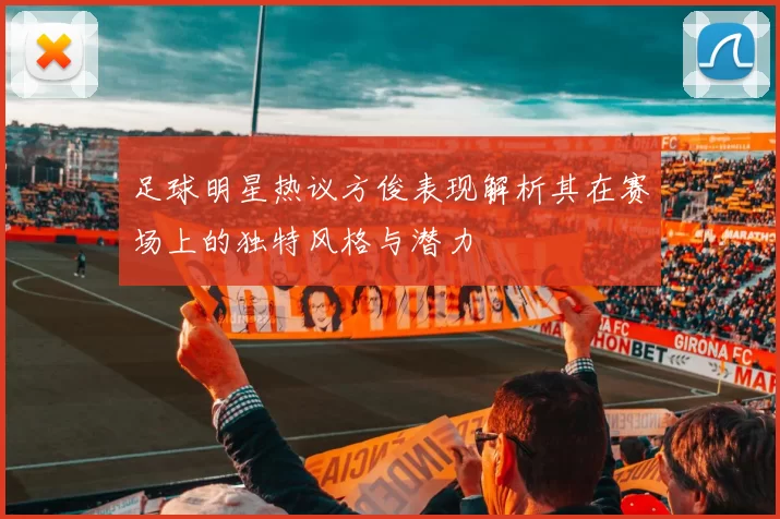 足球明星热议方俊表现解析其在赛场上的独特风格与潜力