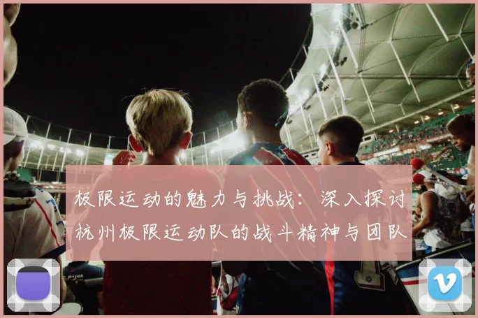 极限运动的魅力与挑战：深入探讨杭州极限运动队的战斗精神与团队合作