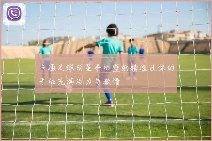 卡通足球明星手机壁纸精选让你的手机充满活力与激情