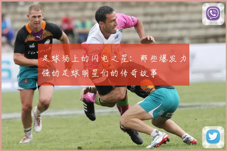 足球场上的闪电之星：那些爆发力强的足球明星们的传奇故事