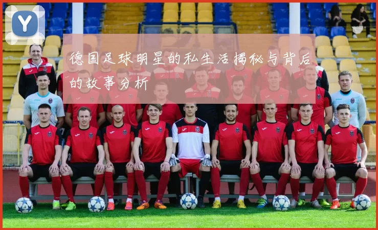 德国足球明星的私生活揭秘与背后的故事分析