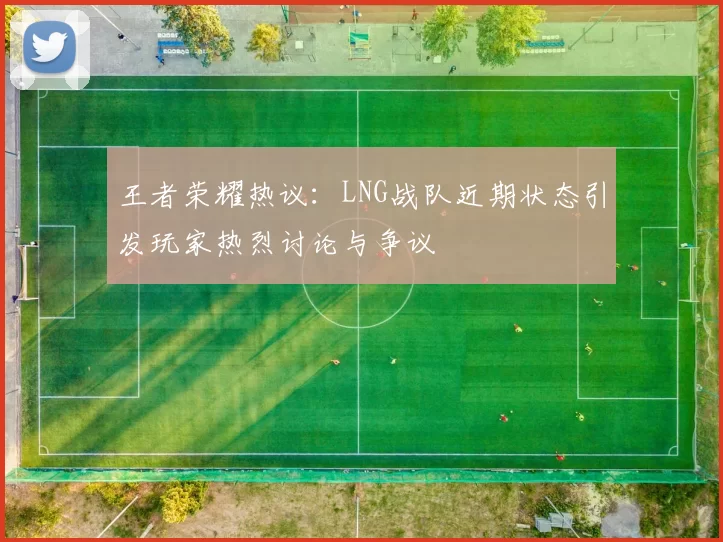 王者荣耀热议：LNG战队近期状态引发玩家热烈讨论与争议