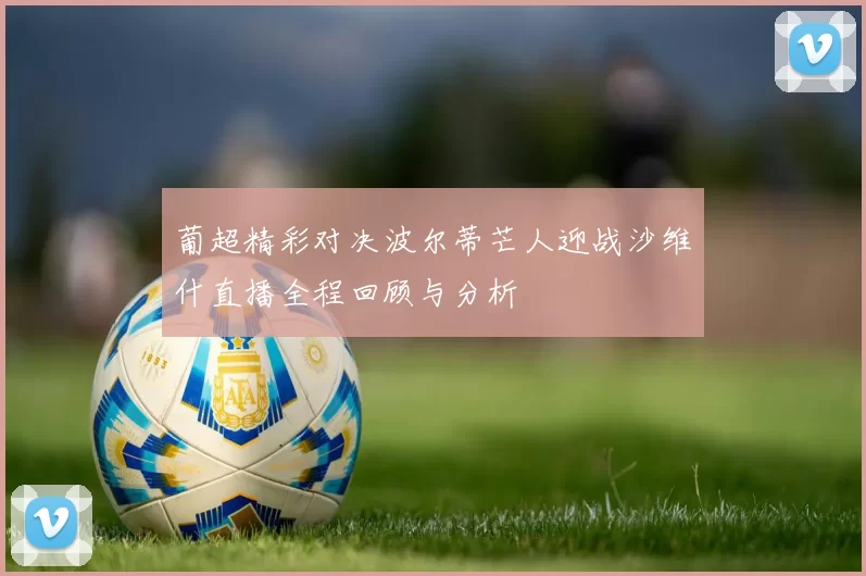 葡超精彩对决波尔蒂芒人迎战沙维什直播全程回顾与分析