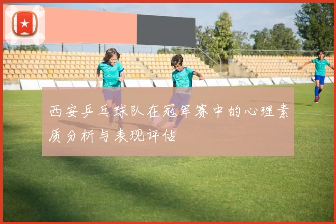 西安乒乓球队在冠军赛中的心理素质分析与表现评估