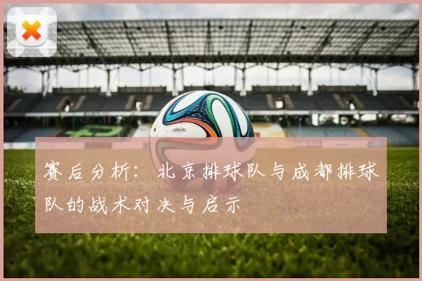 赛后分析：北京排球队与成都排球队的战术对决与启示
