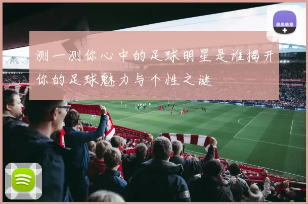 测一测你心中的足球明星是谁揭开你的足球魅力与个性之谜
