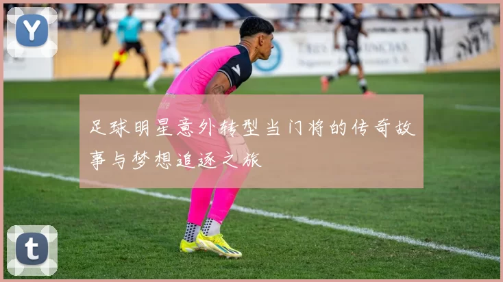 足球明星意外转型当门将的传奇故事与梦想追逐之旅